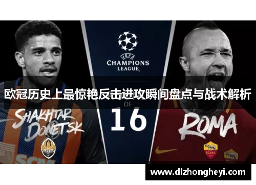 欧冠历史上最惊艳反击进攻瞬间盘点与战术解析