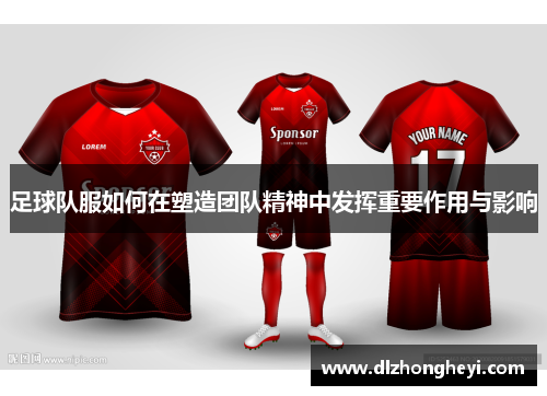 足球队服如何在塑造团队精神中发挥重要作用与影响