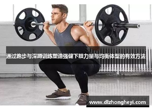 通过跑步与深蹲训练塑造强健下肢力量与均衡体型的有效方法