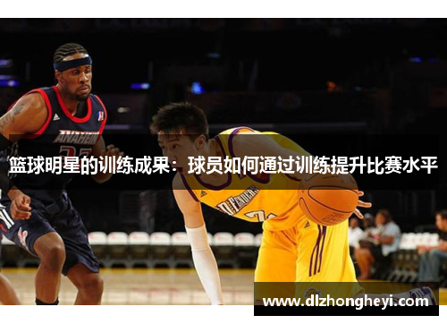 篮球明星的训练成果：球员如何通过训练提升比赛水平